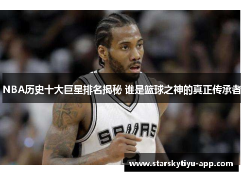 NBA历史十大巨星排名揭秘 谁是篮球之神的真正传承者