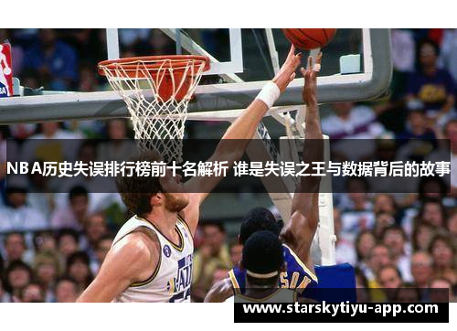 NBA历史失误排行榜前十名解析 谁是失误之王与数据背后的故事